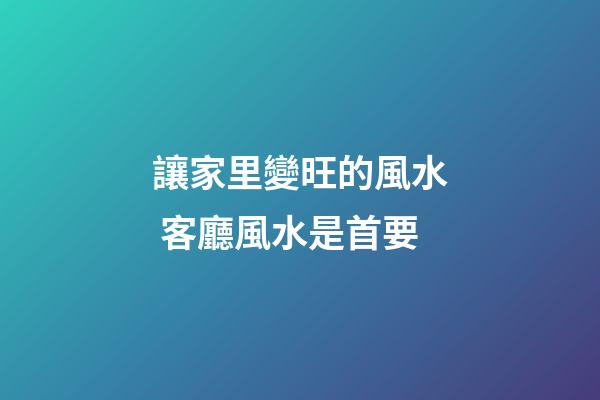 讓家里變旺的風水 客廳風水是首要
